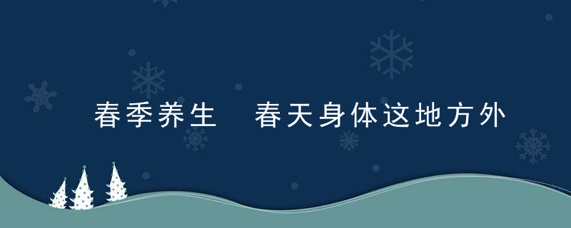 春季养生 春天身体这地方外露很伤身，春天的养生之道